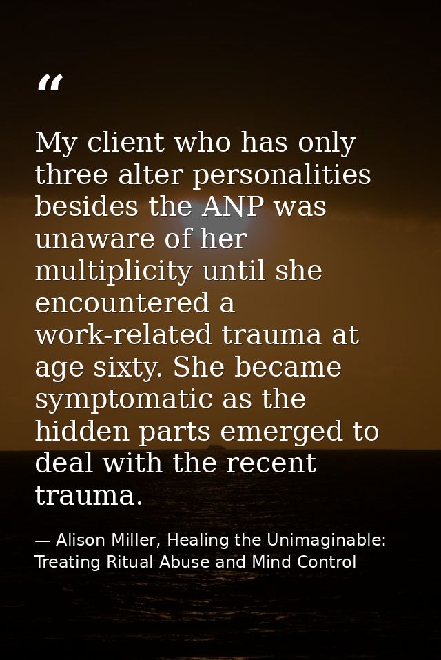 My client who has only three alter personalities besides the ANP was unaware of her multiplicity until she encountered a — Alison Miller, Healing the Unimaginable: Treating Ritual Abuse and Mind Control