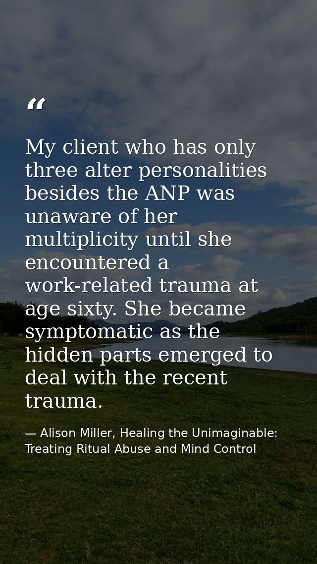 My client who has only three alter personalities besides the ANP was unaware of her multiplicity until she encountered a — Alison Miller, Healing the Unimaginable: Treating Ritual Abuse and Mind Control