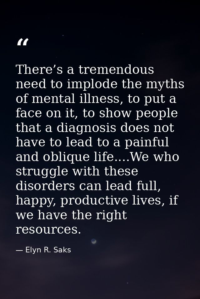 There’s a tremendous need to implode the myths of mental illness, to put a face on it, to show people that a diagnosis d — Elyn R. Saks