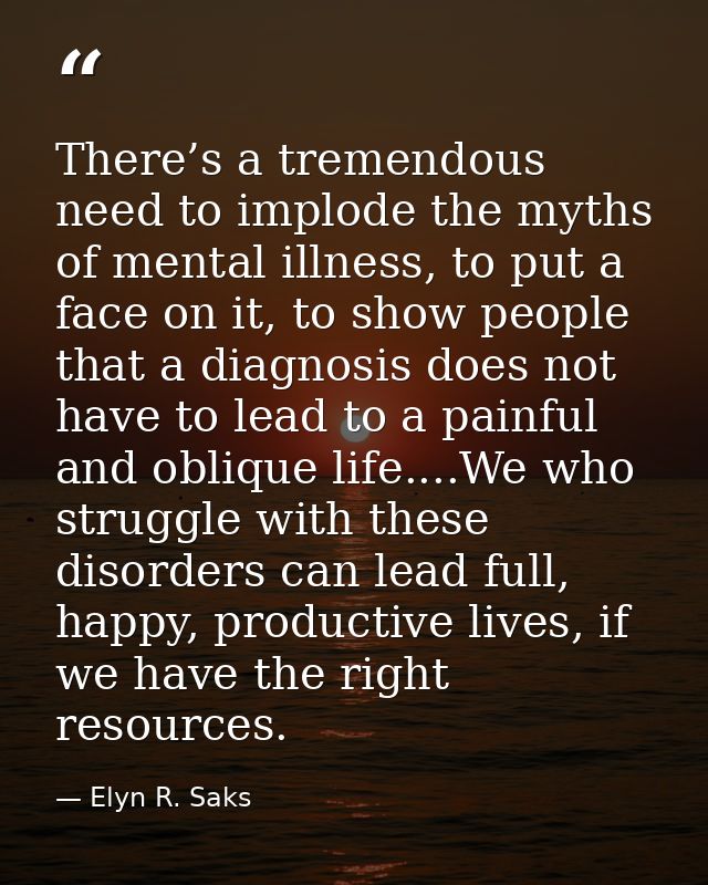 There’s a tremendous need to implode the myths of mental illness, to put a face on it, to show people that a diagnosis d — Elyn R. Saks