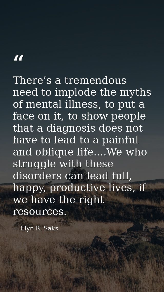 There’s a tremendous need to implode the myths of mental illness, to put a face on it, to show people that a diagnosis d — Elyn R. Saks