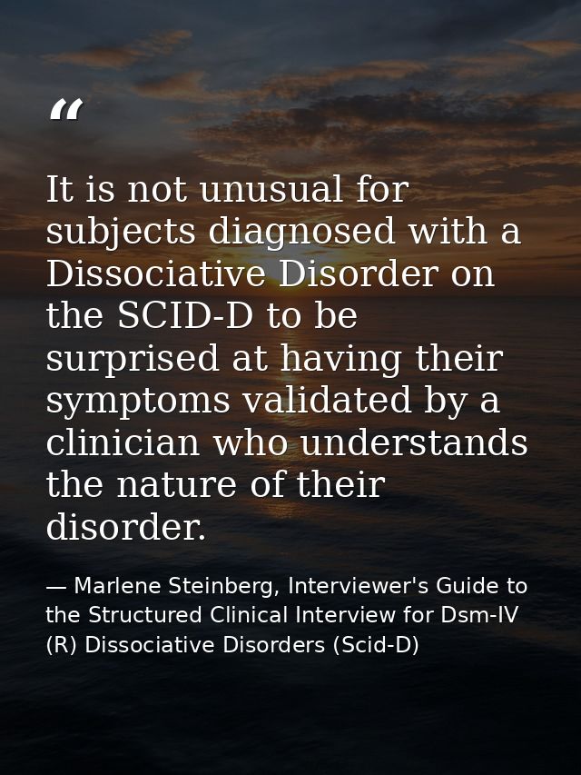 It is not unusual for subjects diagnosed with a Dissociative Disorder on the SCID-D to be surprised at having their symp — Marlene Steinberg, Interviewer's Guide to the Structured Clinical Interview for Dsm-IV (R) Dissociative Disorders (Scid-D)