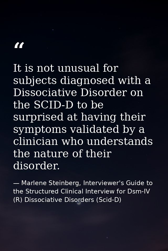 It is not unusual for subjects diagnosed with a Dissociative Disorder on the SCID-D to be surprised at having their symp — Marlene Steinberg, Interviewer's Guide to the Structured Clinical Interview for Dsm-IV (R) Dissociative Disorders (Scid-D)