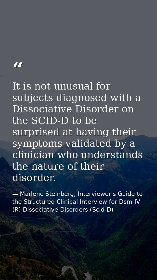 It is not unusual for subjects diagnosed with a Dissociative Disorder on the SCID-D to be surprised at having their symp — Marlene Steinberg, Interviewer's Guide to the Structured Clinical Interview for Dsm-IV (R) Dissociative Disorders (Scid-D)