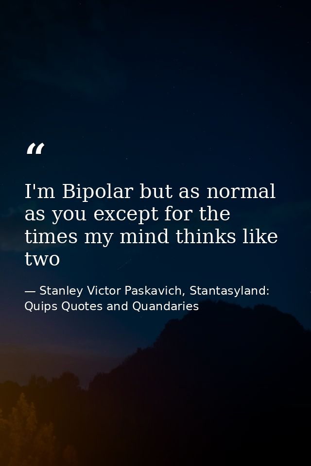 I'm Bipolar but as normal as you except for the times my mind thinks like two — Stanley Victor Paskavich, Stantasyland: Quips Quotes and Quandaries