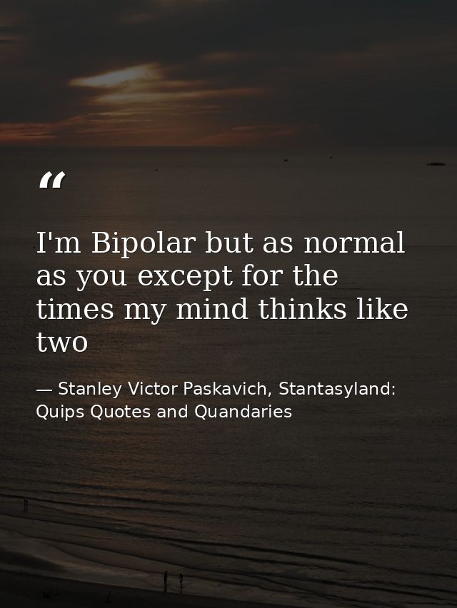 I'm Bipolar but as normal as you except for the times my mind thinks like two — Stanley Victor Paskavich, Stantasyland: Quips Quotes and Quandaries