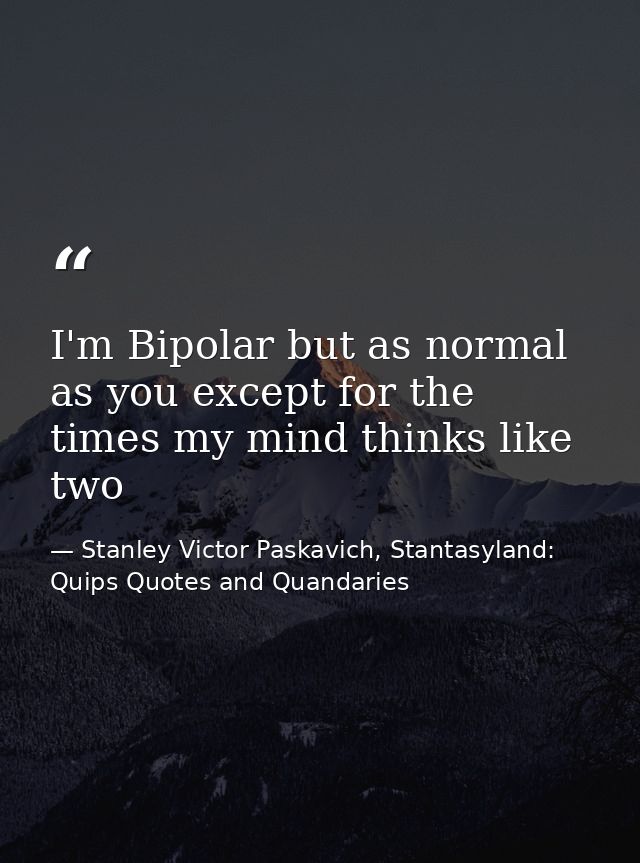I'm Bipolar but as normal as you except for the times my mind thinks like two — Stanley Victor Paskavich, Stantasyland: Quips Quotes and Quandaries