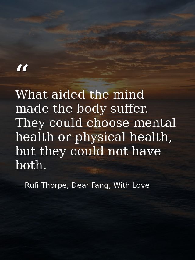 What aided the mind made the body suffer. They could choose mental health or physical health, but they could not have bo — Rufi Thorpe, Dear Fang, With Love