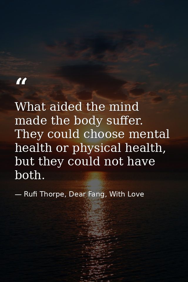 What aided the mind made the body suffer. They could choose mental health or physical health, but they could not have bo — Rufi Thorpe, Dear Fang, With Love