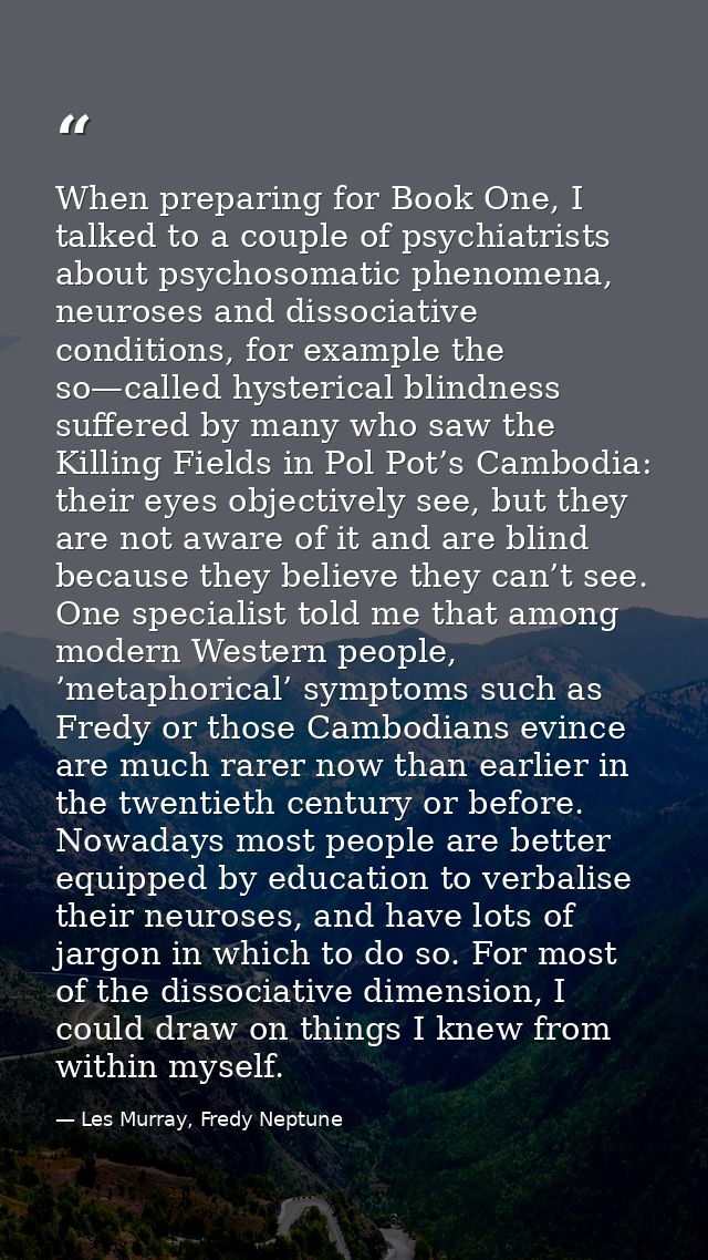 When preparing for Book One, I talked to a couple of psychiatrists about psychosomatic phenomena, neuroses and dissociat — Les Murray, Fredy Neptune