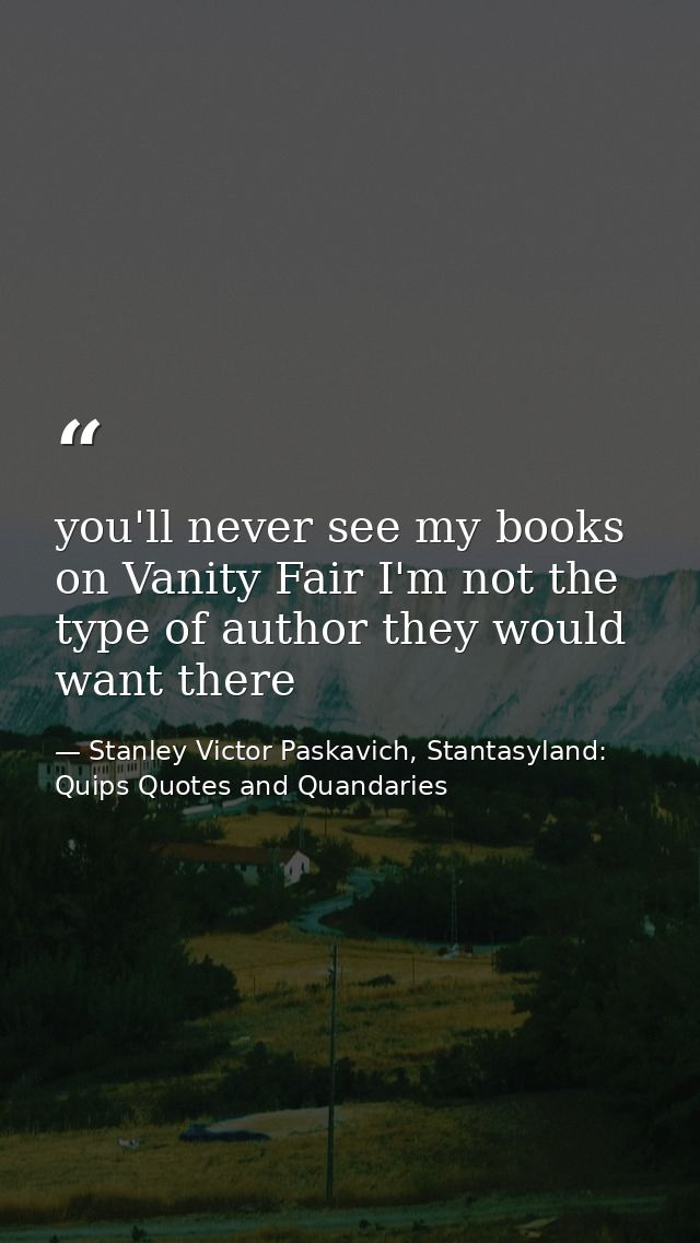 you'll never see my books on Vanity Fair I'm not the type of author they would want there — Stanley Victor Paskavich, Stantasyland: Quips Quotes and Quandaries