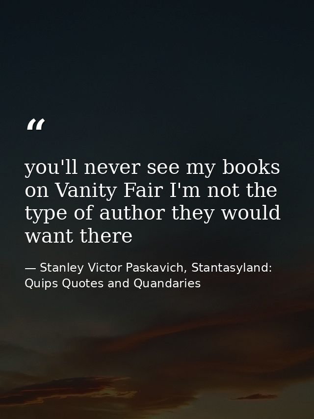 you'll never see my books on Vanity Fair I'm not the type of author they would want there — Stanley Victor Paskavich, Stantasyland: Quips Quotes and Quandaries