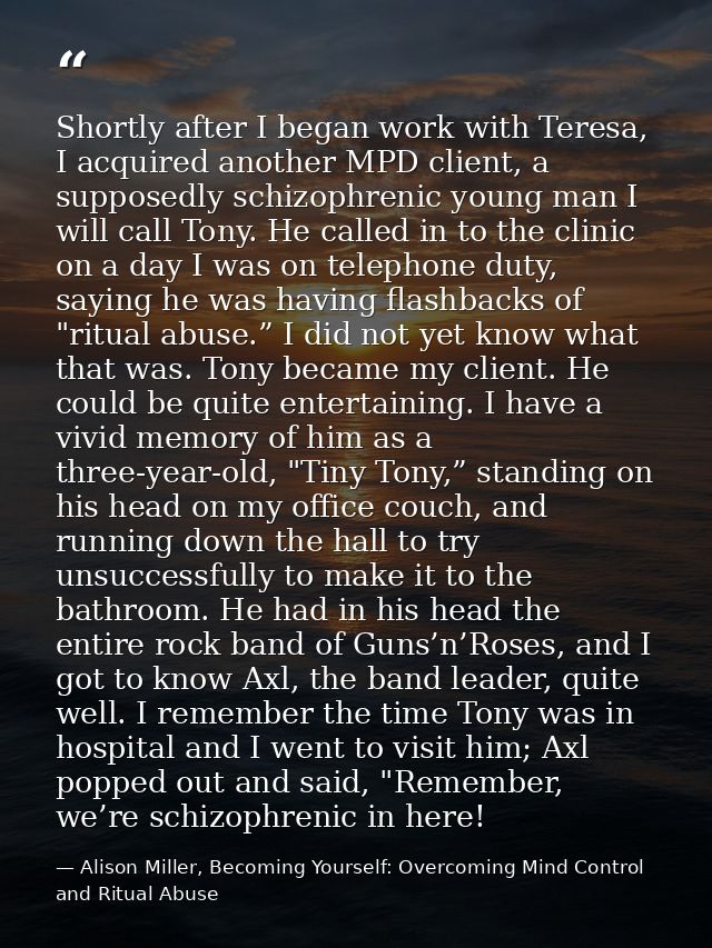 Shortly after I began work with Teresa, I acquired another MPD client, a supposedly schizophrenic young man I will call  — Alison Miller, Becoming Yourself: Overcoming Mind Control and Ritual Abuse