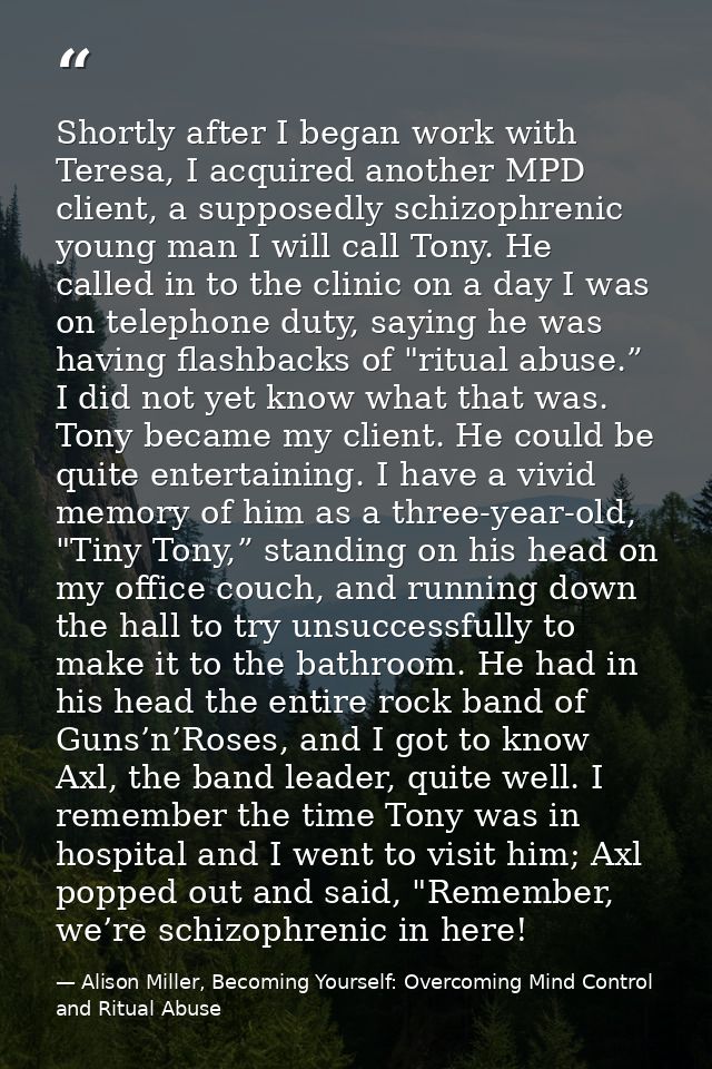 Shortly after I began work with Teresa, I acquired another MPD client, a supposedly schizophrenic young man I will call  — Alison Miller, Becoming Yourself: Overcoming Mind Control and Ritual Abuse