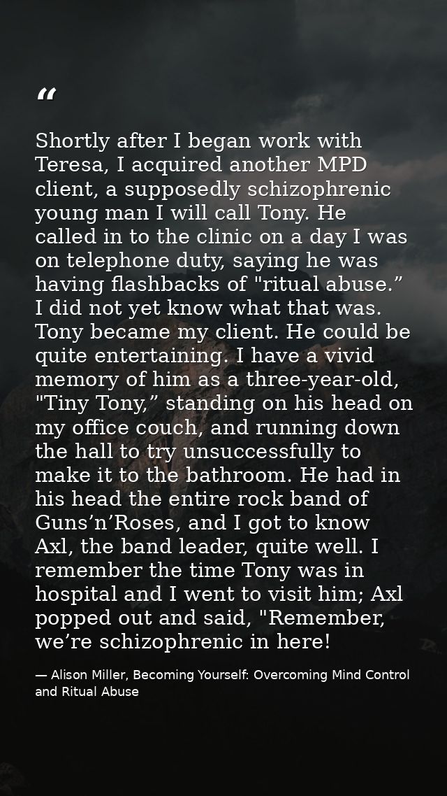 Shortly after I began work with Teresa, I acquired another MPD client, a supposedly schizophrenic young man I will call  — Alison Miller, Becoming Yourself: Overcoming Mind Control and Ritual Abuse