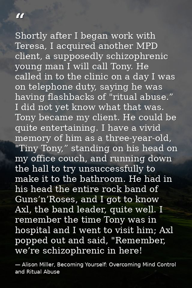 Shortly after I began work with Teresa, I acquired another MPD client, a supposedly schizophrenic young man I will call  — Alison Miller, Becoming Yourself: Overcoming Mind Control and Ritual Abuse