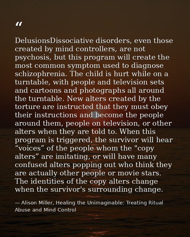 DelusionsDissociative disorders, even those created by mind controllers, are not psychosis, but this program will create — Alison Miller, Healing the Unimaginable: Treating Ritual Abuse and Mind Control