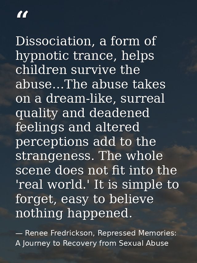 Dissociation, a form of hypnotic trance, helps children survive the abuse…The abuse takes on a dream-like, surreal quali — Renee Fredrickson, Repressed Memories: A Journey to Recovery from Sexual Abuse
