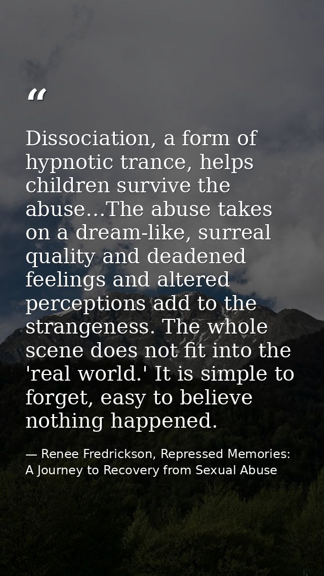 Dissociation, a form of hypnotic trance, helps children survive the abuse…The abuse takes on a dream-like, surreal quali — Renee Fredrickson, Repressed Memories: A Journey to Recovery from Sexual Abuse