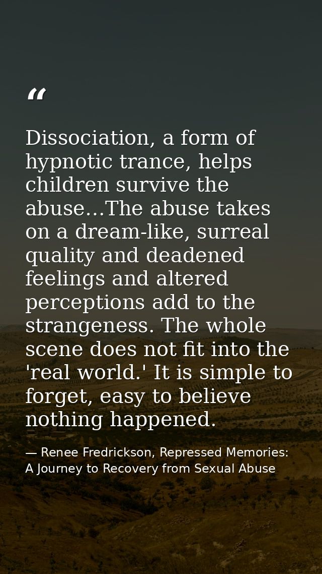 Dissociation, a form of hypnotic trance, helps children survive the abuse…The abuse takes on a dream-like, surreal quali — Renee Fredrickson, Repressed Memories: A Journey to Recovery from Sexual Abuse