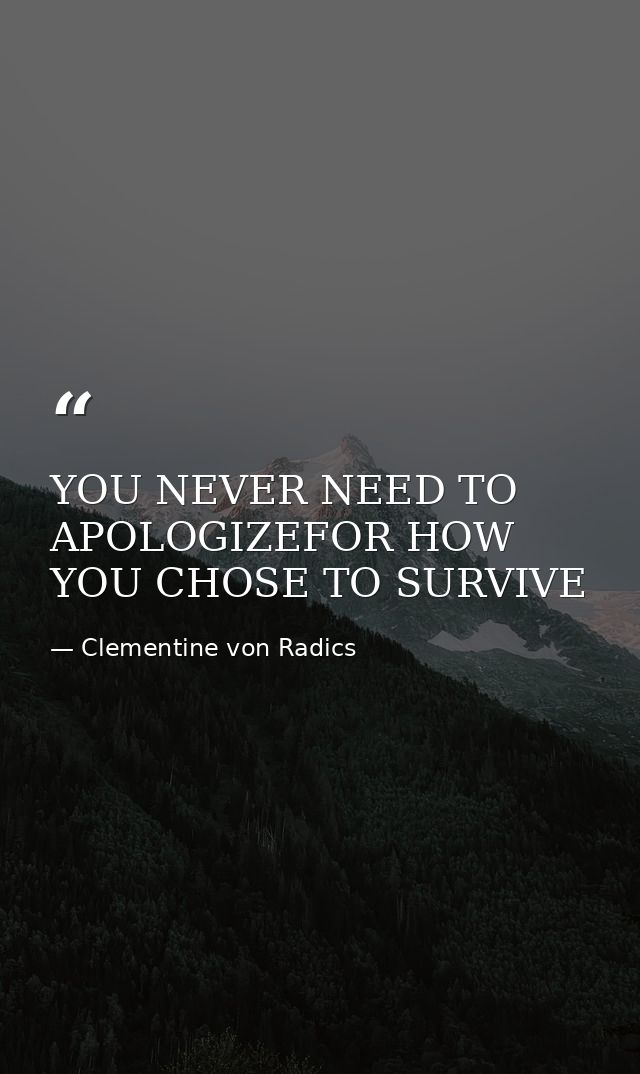 YOU NEVER NEED TO APOLOGIZEFOR HOW YOU CHOSE TO SURVIVE — Clementine von Radics
