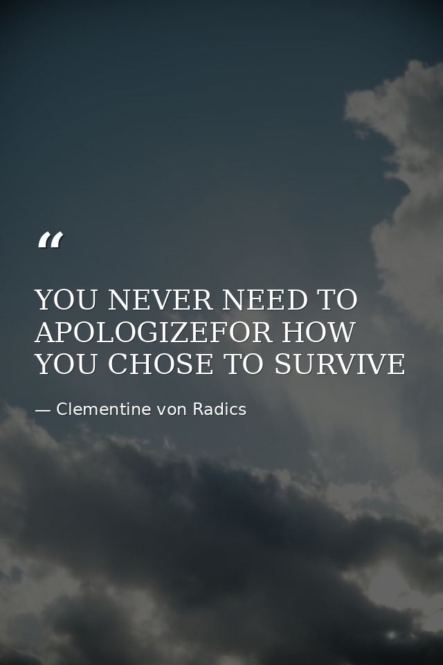 YOU NEVER NEED TO APOLOGIZEFOR HOW YOU CHOSE TO SURVIVE — Clementine von Radics