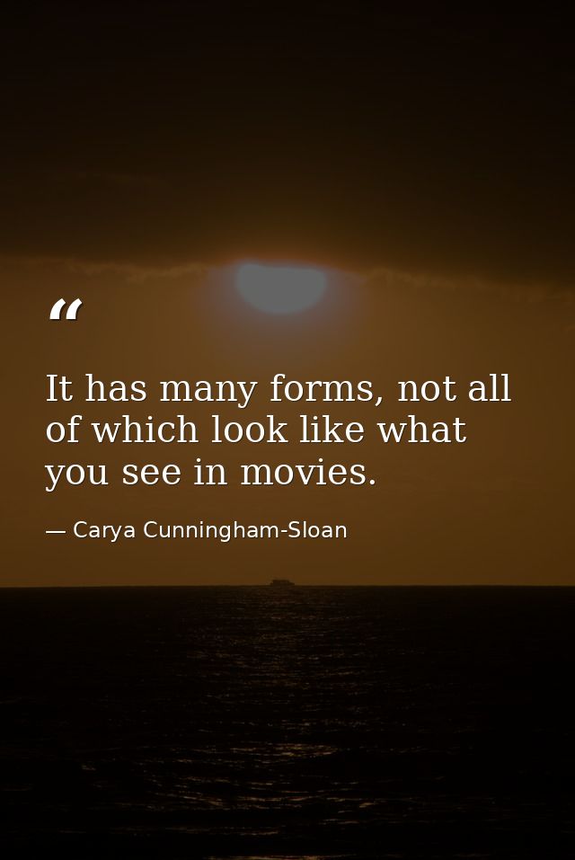 It has many forms, not all of which look like what you see in movies. — Carya Cunningham-Sloan