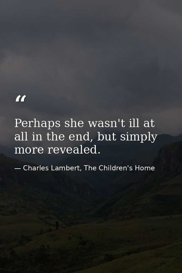 Perhaps she wasn't ill at all in the end, but simply more revealed. — Charles Lambert, The Children's Home