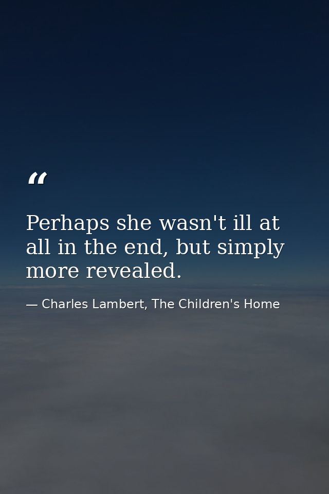 Perhaps she wasn't ill at all in the end, but simply more revealed. — Charles Lambert, The Children's Home