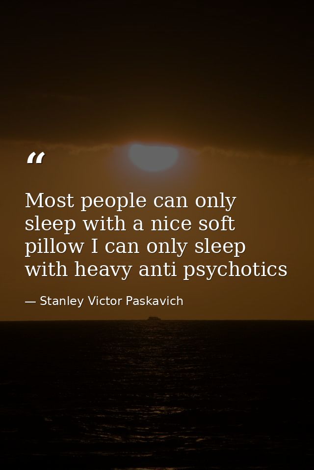 Most people can only sleep with a nice soft pillow I can only sleep with heavy anti psychotics — Stanley Victor Paskavich