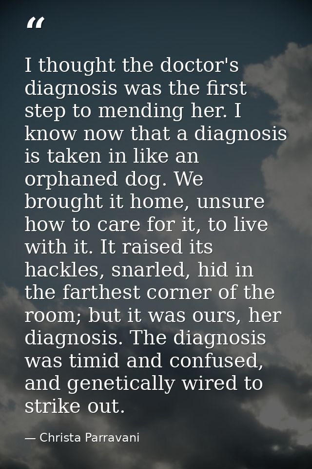 I thought the doctor's diagnosis was the first step to mending her. I know now that a diagnosis is taken in like an orph — Christa Parravani