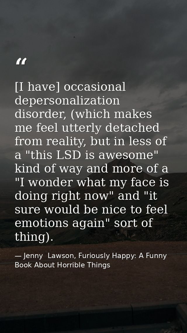 [I have] occasional depersonalization disorder, (which makes me feel utterly detached from reality, but in less of a "th — Jenny  Lawson, Furiously Happy: A Funny Book About Horrible Things