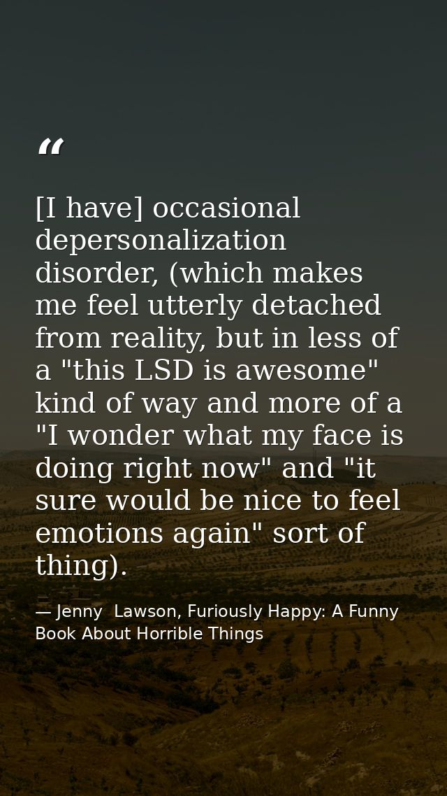 [I have] occasional depersonalization disorder, (which makes me feel utterly detached from reality, but in less of a "th — Jenny  Lawson, Furiously Happy: A Funny Book About Horrible Things