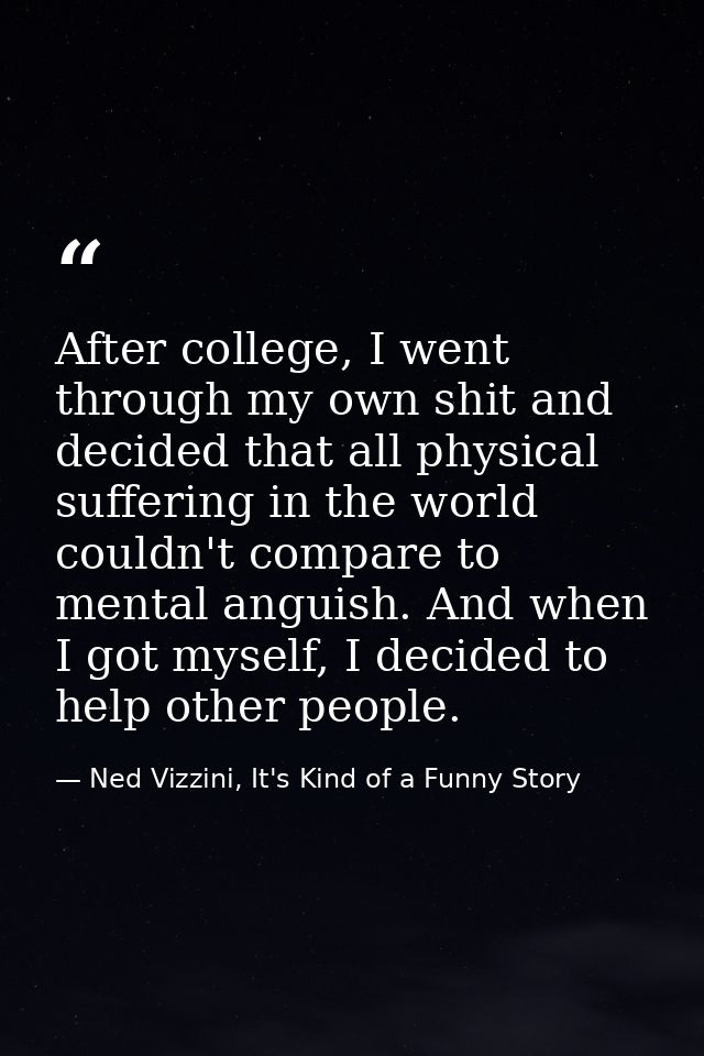 After college, I went through my own shit and decided that all physical suffering in the world couldn't compare to menta — Ned Vizzini, It's Kind of a Funny Story