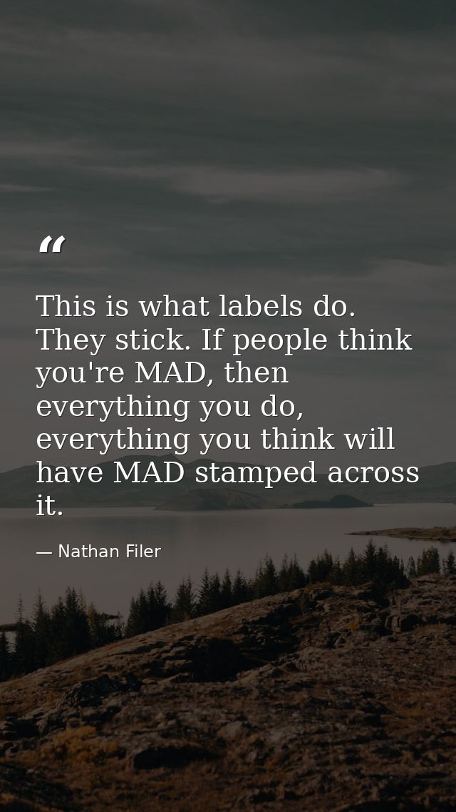 This is what labels do. They stick. If people think you're MAD, then everything you do, everything you think will have M — Nathan Filer