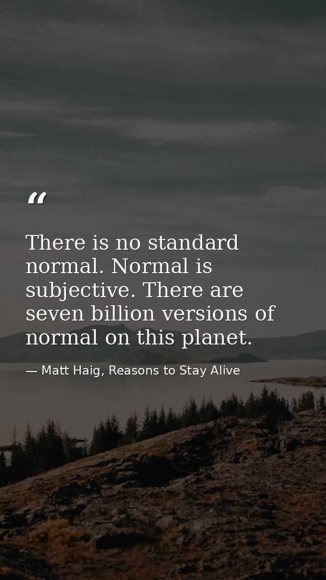 There is no standard normal. Normal is subjective. There are seven billion versions of normal on this planet. — Matt Haig, Reasons to Stay Alive