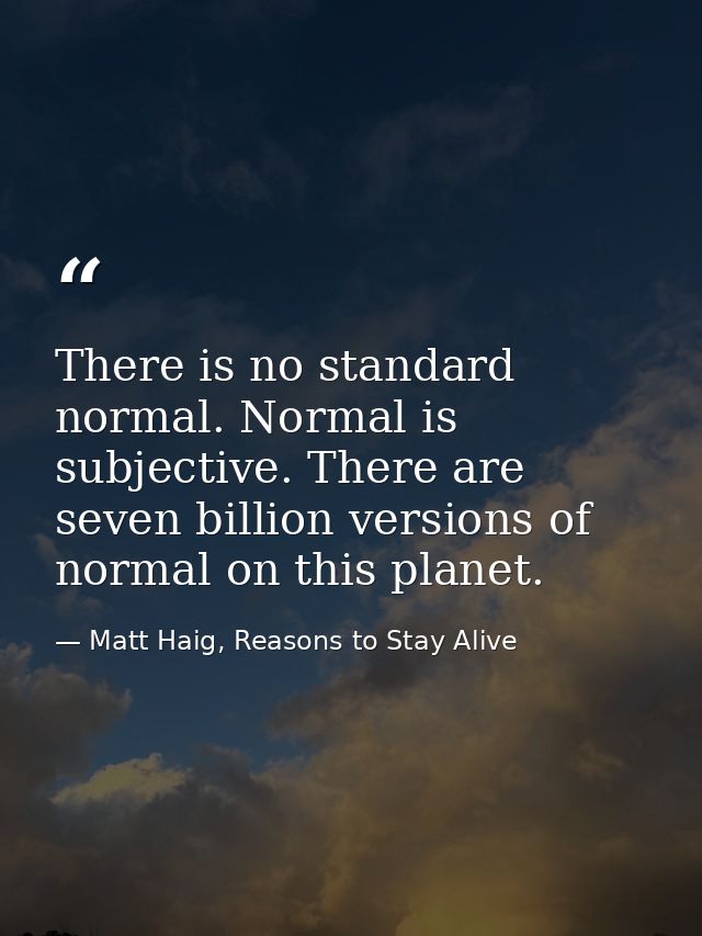 There is no standard normal. Normal is subjective. There are seven billion versions of normal on this planet. — Matt Haig, Reasons to Stay Alive