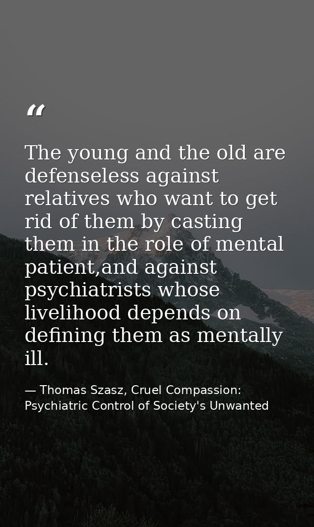 The young and the old are defenseless against relatives who want to get rid of them by casting them in the role of menta — Thomas Szasz, Cruel Compassion: Psychiatric Control of Society's Unwanted