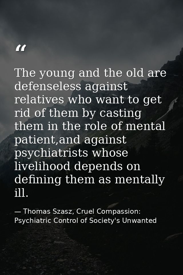 The young and the old are defenseless against relatives who want to get rid of them by casting them in the role of menta — Thomas Szasz, Cruel Compassion: Psychiatric Control of Society's Unwanted