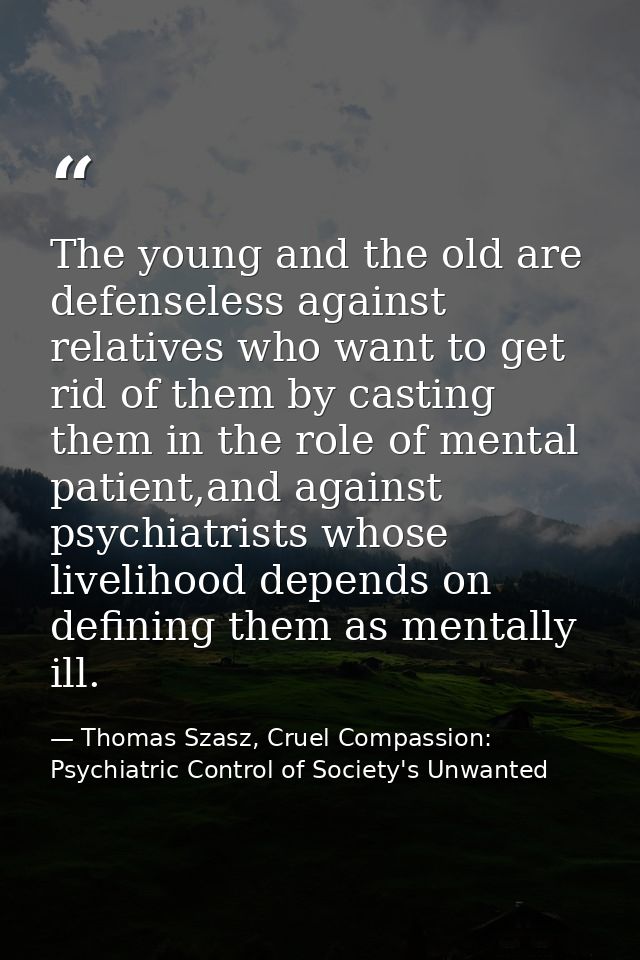 The young and the old are defenseless against relatives who want to get rid of them by casting them in the role of menta — Thomas Szasz, Cruel Compassion: Psychiatric Control of Society's Unwanted