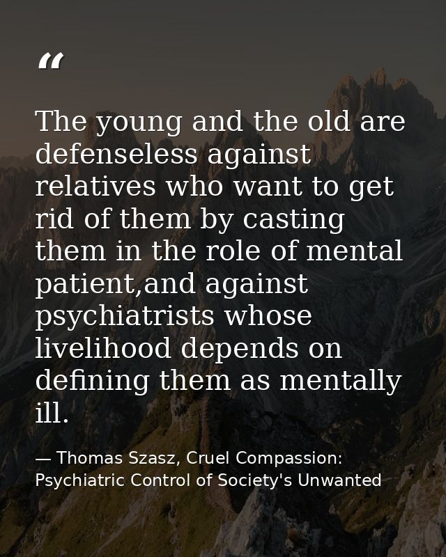 The young and the old are defenseless against relatives who want to get rid of them by casting them in the role of menta — Thomas Szasz, Cruel Compassion: Psychiatric Control of Society's Unwanted