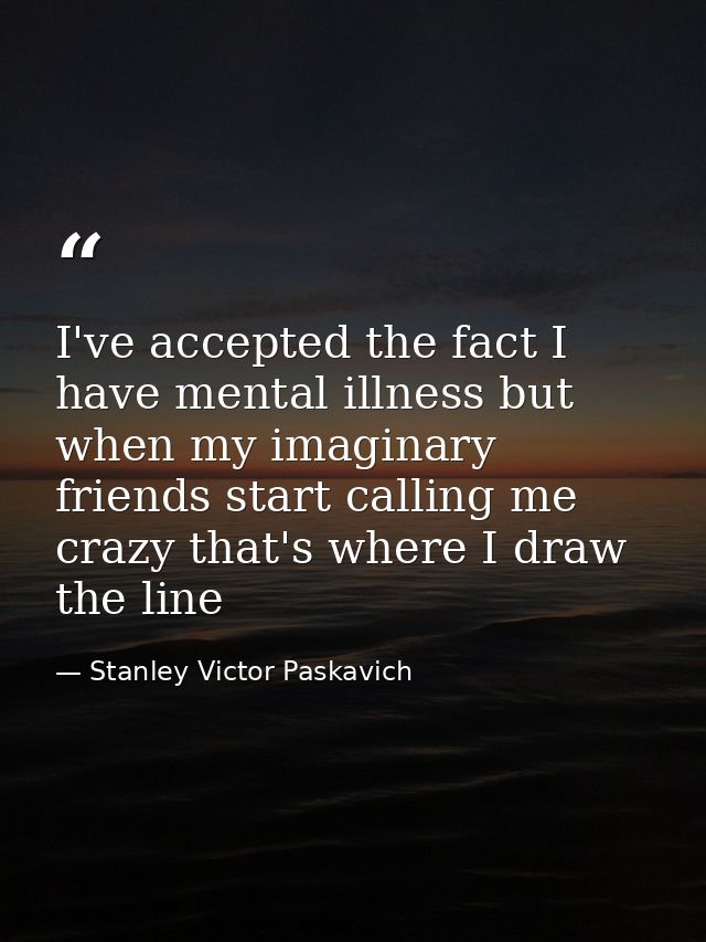 I've accepted the fact I have mental illness but when my imaginary friends start calling me crazy that's where I draw th — Stanley Victor Paskavich