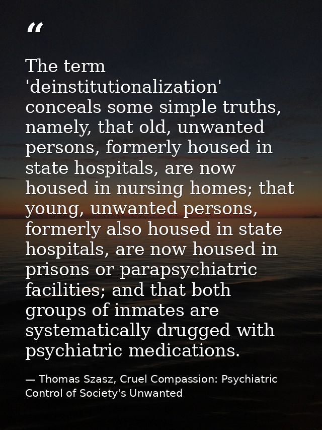 The term 'deinstitutionalization' conceals some simple truths, namely, that old, unwanted persons, formerly housed in st — Thomas Szasz, Cruel Compassion: Psychiatric Control of Society's Unwanted