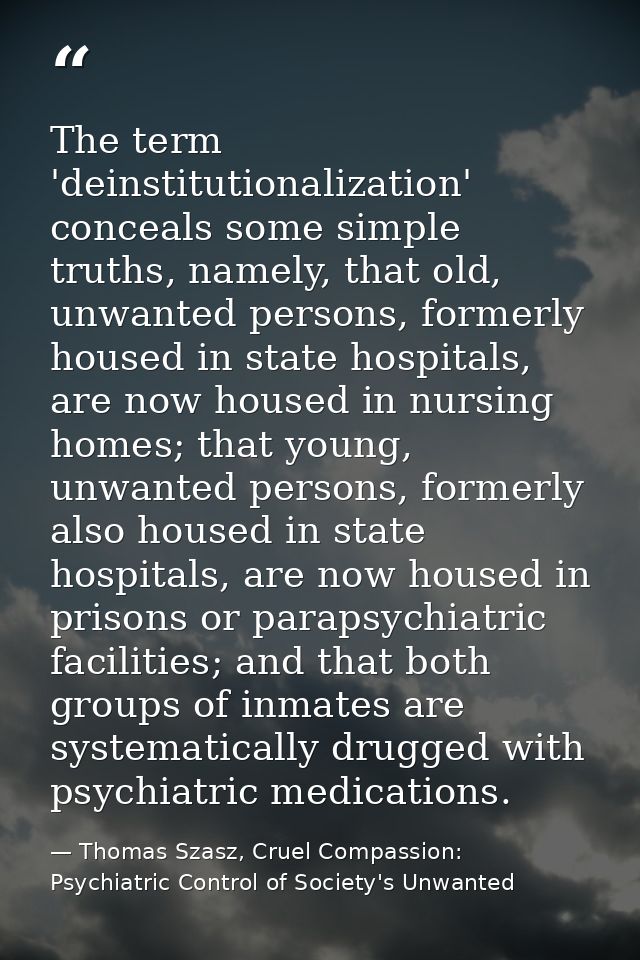 The term 'deinstitutionalization' conceals some simple truths, namely, that old, unwanted persons, formerly housed in st — Thomas Szasz, Cruel Compassion: Psychiatric Control of Society's Unwanted