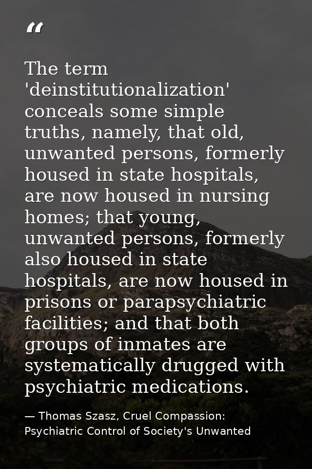 The term 'deinstitutionalization' conceals some simple truths, namely, that old, unwanted persons, formerly housed in st — Thomas Szasz, Cruel Compassion: Psychiatric Control of Society's Unwanted
