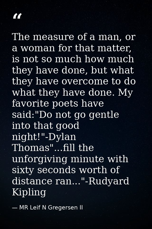The measure of a man, or a woman for that matter, is not so much how much they have done, but what they have overcome to — MR Leif N Gregersen II