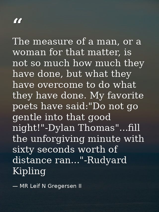 The measure of a man, or a woman for that matter, is not so much how much they have done, but what they have overcome to — MR Leif N Gregersen II