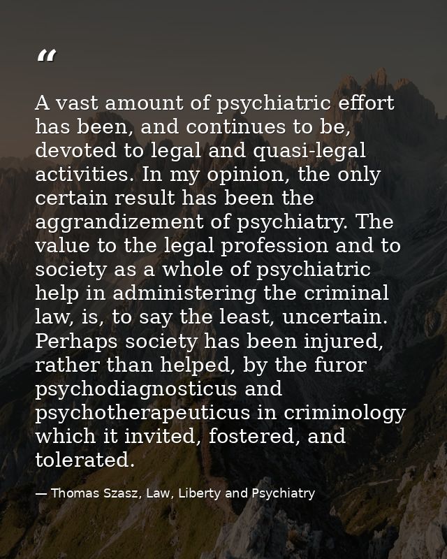 A vast amount of psychiatric effort has been, and continues to be, devoted to legal and quasi-legal activities. In my op — Thomas Szasz, Law, Liberty and Psychiatry