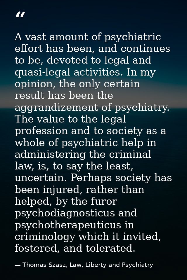 A vast amount of psychiatric effort has been, and continues to be, devoted to legal and quasi-legal activities. In my op — Thomas Szasz, Law, Liberty and Psychiatry