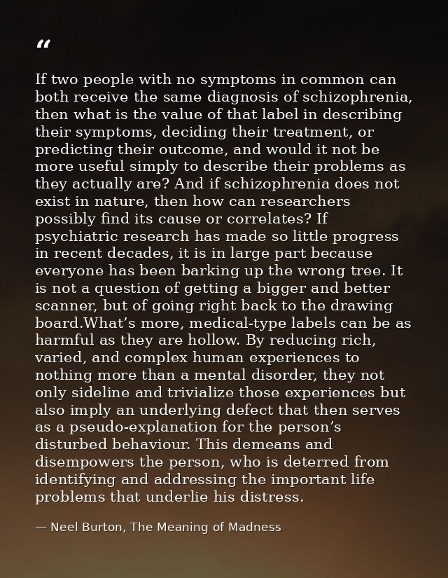 If two people with no symptoms in common can both receive the same diagnosis of schizophrenia, then what is the value of — Neel Burton, The Meaning of Madness